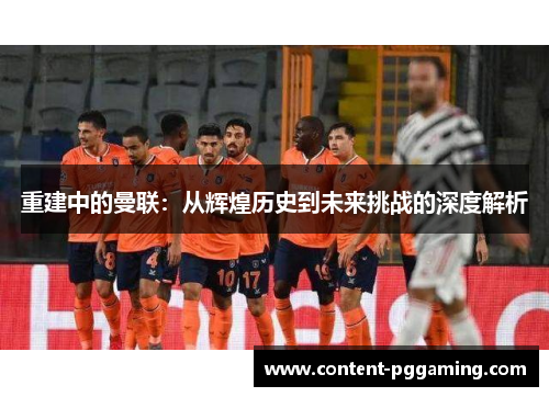 重建中的曼联：从辉煌历史到未来挑战的深度解析