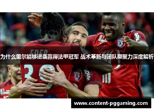 为什么里尔能够逆袭赢得法甲冠军 战术革新与团队凝聚力深度解析