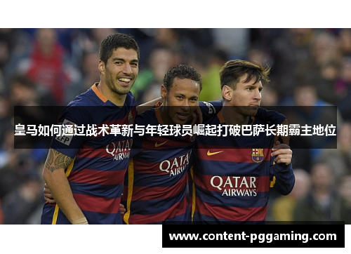 皇马如何通过战术革新与年轻球员崛起打破巴萨长期霸主地位