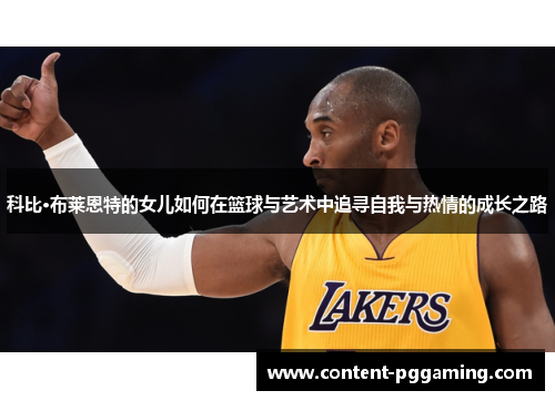 科比·布莱恩特的女儿如何在篮球与艺术中追寻自我与热情的成长之路